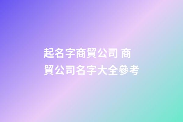 起名字商貿公司 商貿公司名字大全參考
